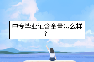 中專畢業(yè)證含金量怎么樣? 中專畢業(yè)證含金量怎么樣?