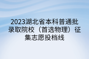 2023湖北省本科普通批錄取院校(首選物理)征集志愿投檔線 2023湖北省本科普通批錄取院校(首選物理)征集志愿投檔線