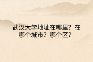 武漢大學(xué)地址在哪里?在哪個城市?哪個區(qū)? 武漢大學(xué)地址在哪里?在哪個城市?哪個區(qū)?