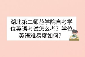 湖北第二師范學(xué)院自考學(xué)位英語(yǔ)考試怎么考？學(xué)位英語(yǔ)難易度如何？