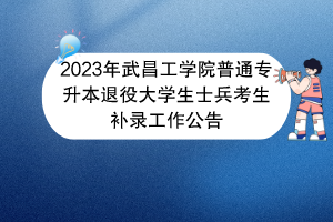 2023年武昌工學(xué)院普通專升本退役大學(xué)生士兵考生補錄工作公告