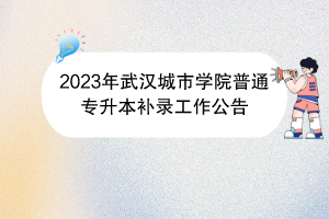 2023年武漢城市學(xué)院普通專升本補錄工作公告 2023年武漢城市學(xué)院普通專升本補錄工作公告