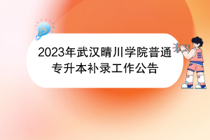 2023年武漢晴川學(xué)院普通專升本補錄工作公告 2023年武漢晴川學(xué)院普通專升本補錄工作公告