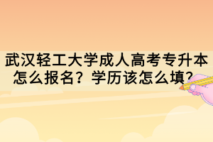 武漢輕工大學(xué)成人高考專升本怎么報名？學(xué)歷該怎么填？