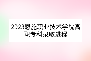 2023恩施職業(yè)技術(shù)學(xué)院高職專科錄取進(jìn)程