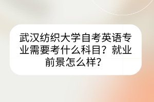 武漢紡織大學(xué)自考英語(yǔ)專業(yè)需要考什么科目？就業(yè)前景怎么樣？