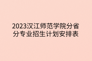 2023漢江師范學院分省分專業(yè)招生計劃安排表