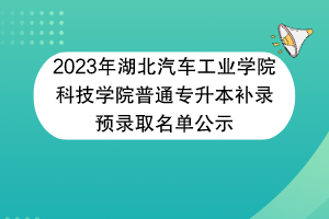 2023年湖北汽車工業(yè)學(xué)院科技學(xué)院普通專升本補(bǔ)錄預(yù)錄取名單公示 2023年湖北汽車工業(yè)學(xué)院科技學(xué)院普通專升本補(bǔ)錄預(yù)錄取名單公示
