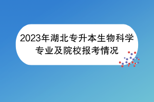 2023年湖北專升本生物科學(xué)專業(yè)及院校報考情況