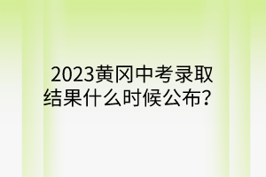 2023黃岡中考錄取結(jié)果什么時(shí)候公布? 2023黃岡中考錄取結(jié)果什么時(shí)候公布?