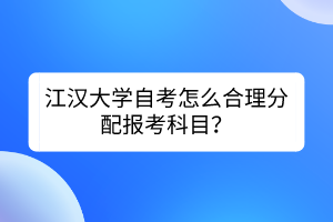 江漢大學自考怎么合理分配報考科目？