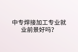 中專焊接加工專業(yè)就業(yè)前景好嗎? 中專焊接加工專業(yè)就業(yè)前景好嗎?