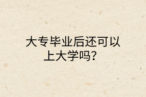 大專畢業(yè)后還可以上大學(xué)嗎? 大專畢業(yè)后還可以上大學(xué)嗎?