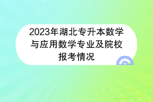 2023年湖北專升本數(shù)學與應用數(shù)學專業(yè)及院校報考情況