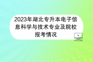 2023年湖北專升本電子信息科學(xué)與技術(shù)專業(yè)及院校報考情況