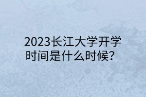 2023長江大學(xué)開學(xué)時間是什么時候? 2023長江大學(xué)開學(xué)時間是什么時候?