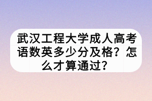 武漢工程大學成人高考語數英多少分及格？怎么才算通過？