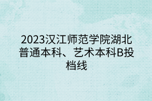 2023漢江師范學(xué)院湖北普通本科、藝術(shù)本科B投檔線