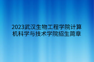 2023武漢生物工程學(xué)院計算機(jī)科學(xué)與技術(shù)學(xué)院招生簡章