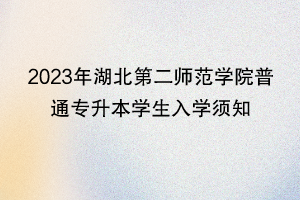 2023年湖北第二師范學(xué)院普通專升本學(xué)生入學(xué)須知 2023年湖北第二師范學(xué)院普通專升本學(xué)生入學(xué)須知