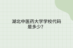 湖北中醫(yī)藥大學(xué)學(xué)校代碼是多少? 湖北中醫(yī)藥大學(xué)學(xué)校代碼是多少?