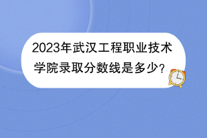 2023年武漢工程職業(yè)技術(shù)學(xué)院錄取分數(shù)線是多少？