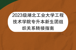 2023級湖北工業(yè)大學(xué)工程技術(shù)學(xué)院專升本新生團(tuán)組織關(guān)系轉(zhuǎn)接指南 2023級湖北工業(yè)大學(xué)工程技術(shù)學(xué)院專升本新生團(tuán)組織關(guān)系轉(zhuǎn)接指南