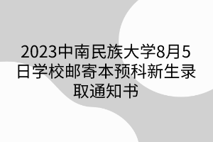 2023中南民族大學(xué)8月5日學(xué)校郵寄本預(yù)科新生錄取通知書(shū)