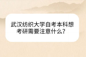 武漢紡織大學自考本科想考研需要注意什么？