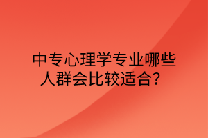中專心理學(xué)專業(yè)哪些人群會比較適合? 中專心理學(xué)專業(yè)哪些人群會比較適合?