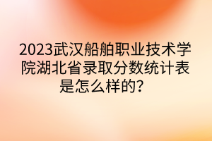2023武漢船舶職業(yè)技術學院湖北省錄取分數統(tǒng)計表是怎么樣的？
