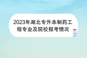 2023年湖北專升本制藥工程專業(yè)及院校報(bào)考情況 2023年湖北專升本制藥工程專業(yè)及院校報(bào)考情況