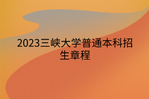 2023三峽大學(xué)普通本科招生章程 2023三峽大學(xué)普通本科招生章程
