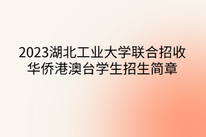 2023湖北工業(yè)大學聯(lián)合招收華僑港澳臺學生招生簡章 2023湖北工業(yè)大學聯(lián)合招收華僑港澳臺學生招生簡章