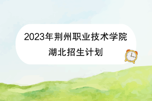 2023年荊州職業(yè)技術學院湖北招生計劃