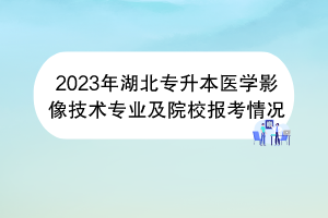 2023年湖北專升本醫(yī)學(xué)影像技術(shù)專業(yè)及院校報(bào)考情況 2023年湖北專升本醫(yī)學(xué)影像技術(shù)專業(yè)及院校報(bào)考情況