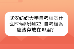 武漢紡織大學(xué)自考檔案什么時(shí)候能領(lǐng)取？自考檔案應(yīng)該存放在哪里？