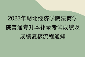 2023年湖北經(jīng)濟學(xué)院法商學(xué)院普通專升本補錄考試成績及成績復(fù)核流程通知