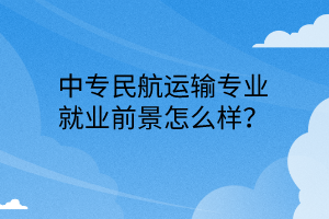 中專民航運(yùn)輸專業(yè)就業(yè)前景怎么樣? 中專民航運(yùn)輸專業(yè)就業(yè)前景怎么樣?