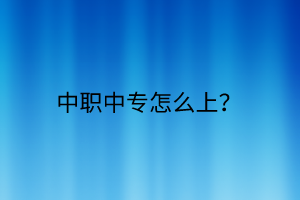 中職中專怎么上? 中職中專怎么上?