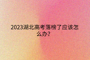 2023湖北高考落榜了應(yīng)該怎么辦? 2023湖北高考落榜了應(yīng)該怎么辦?