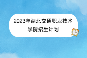 2023年湖北交通職業(yè)技術(shù)學(xué)院招生計劃