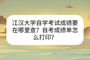 江漢大學(xué)自學(xué)考試成績要在哪里查？自考成績單怎么打印？