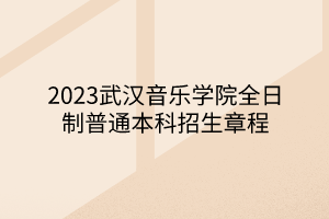 2023武漢音樂(lè)學(xué)院全日制普通本科招生章程 2023武漢音樂(lè)學(xué)院全日制普通本科招生章程