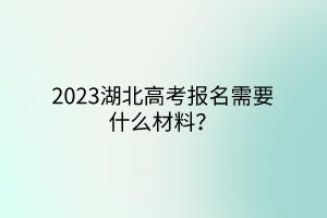 2023湖北高考報名需要什么材料? 2023湖北高考報名需要什么材料?