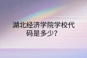 湖北經(jīng)濟(jì)學(xué)院學(xué)校代碼是多少? 湖北經(jīng)濟(jì)學(xué)院學(xué)校代碼是多少?