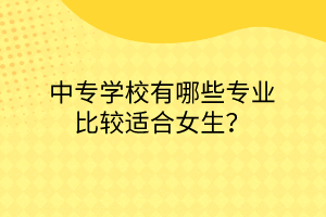 中專學校有哪些專業(yè)比較適合女生? 中專學校有哪些專業(yè)比較適合女生?