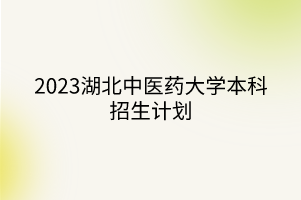 2023湖北中醫(yī)藥大學本科招生計劃