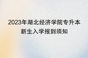 2023年湖北經(jīng)濟學(xué)院專升本新生入學(xué)報到須知 2023年湖北經(jīng)濟學(xué)院專升本新生入學(xué)報到須知