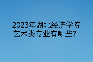 2023年湖北經(jīng)濟(jì)學(xué)院藝術(shù)類專業(yè)有哪些？